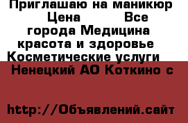 Приглашаю на маникюр  › Цена ­ 500 - Все города Медицина, красота и здоровье » Косметические услуги   . Ненецкий АО,Коткино с.